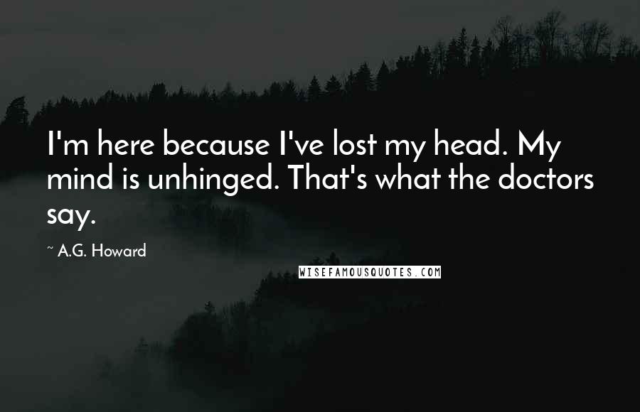 A.G. Howard Quotes: I'm here because I've lost my head. My mind is unhinged. That's what the doctors say.