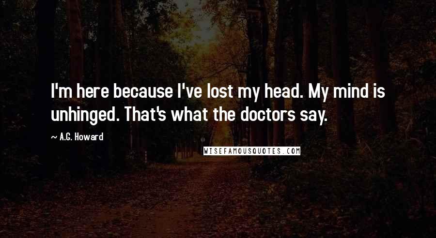 A.G. Howard Quotes: I'm here because I've lost my head. My mind is unhinged. That's what the doctors say.