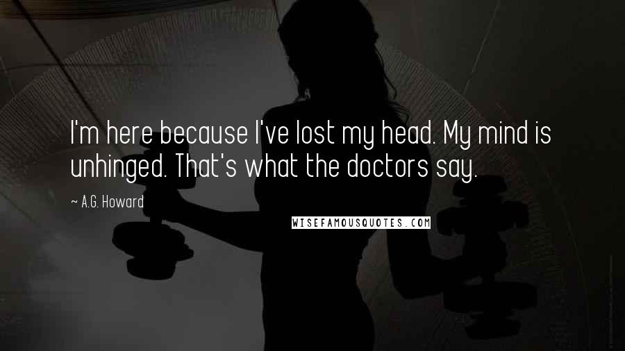 A.G. Howard Quotes: I'm here because I've lost my head. My mind is unhinged. That's what the doctors say.