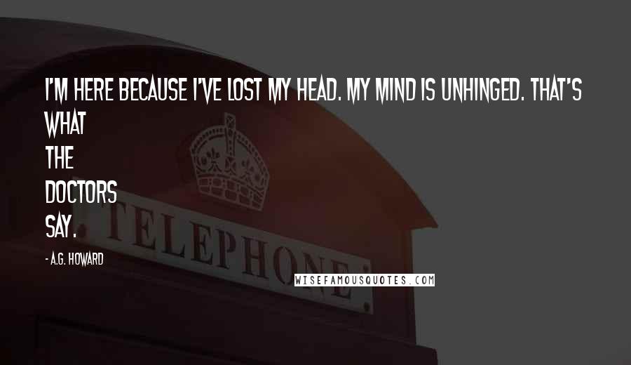 A.G. Howard Quotes: I'm here because I've lost my head. My mind is unhinged. That's what the doctors say.