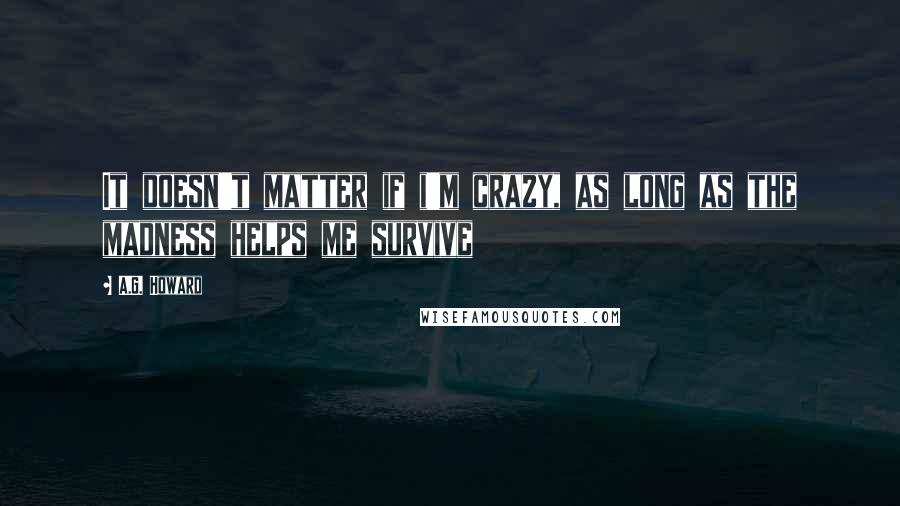 A.G. Howard Quotes: It doesn't matter if i'm crazy, as long as the madness helps me survive