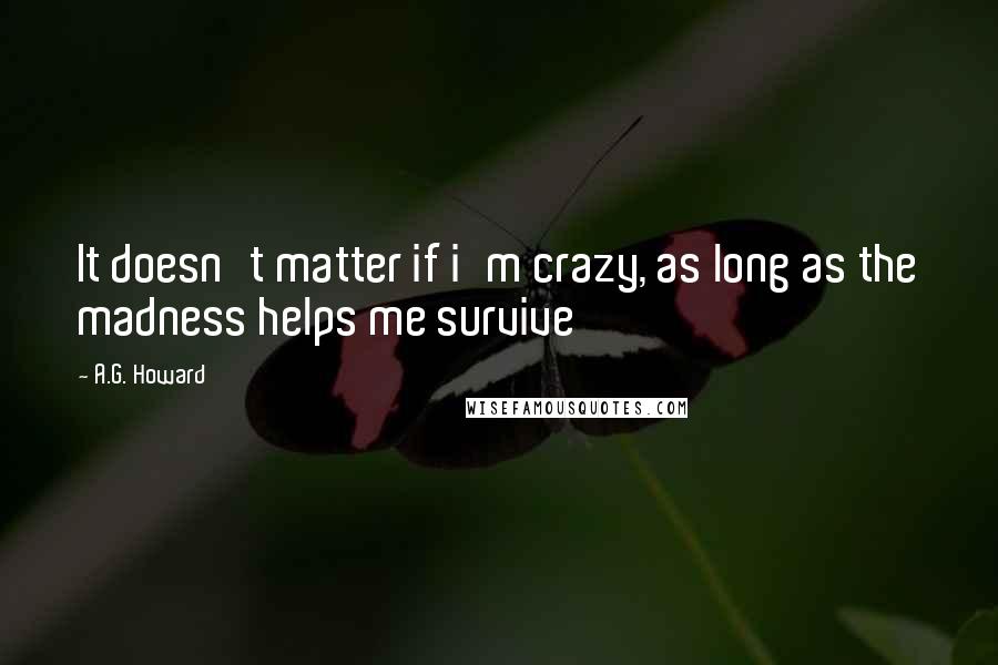 A.G. Howard Quotes: It doesn't matter if i'm crazy, as long as the madness helps me survive