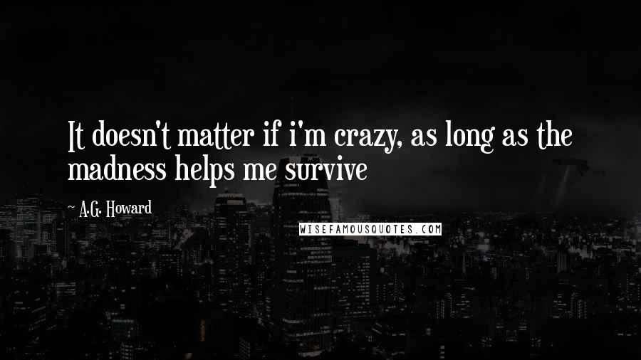 A.G. Howard Quotes: It doesn't matter if i'm crazy, as long as the madness helps me survive