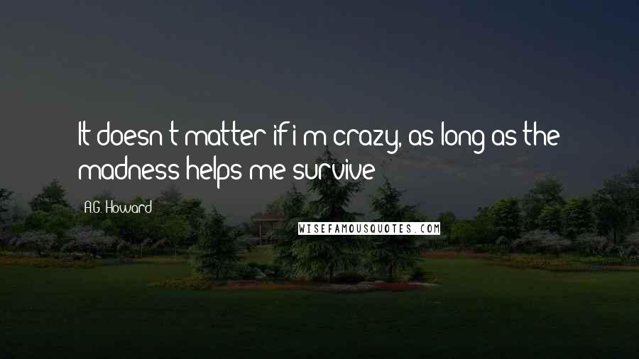 A.G. Howard Quotes: It doesn't matter if i'm crazy, as long as the madness helps me survive