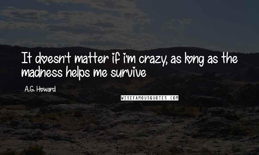 A.G. Howard Quotes: It doesn't matter if i'm crazy, as long as the madness helps me survive