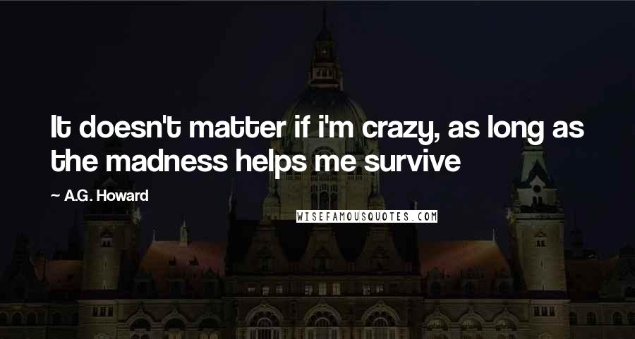 A.G. Howard Quotes: It doesn't matter if i'm crazy, as long as the madness helps me survive