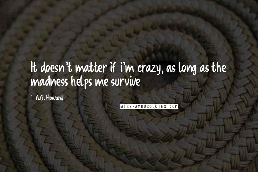 A.G. Howard Quotes: It doesn't matter if i'm crazy, as long as the madness helps me survive