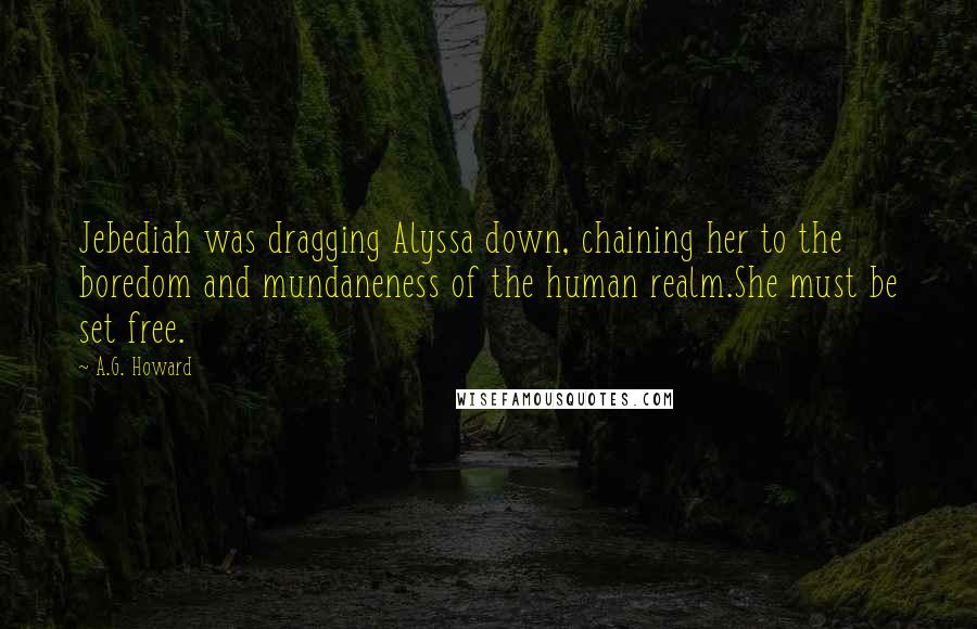 A.G. Howard Quotes: Jebediah was dragging Alyssa down, chaining her to the boredom and mundaneness of the human realm.She must be set free.