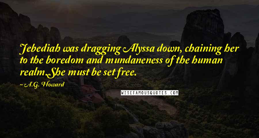 A.G. Howard Quotes: Jebediah was dragging Alyssa down, chaining her to the boredom and mundaneness of the human realm.She must be set free.