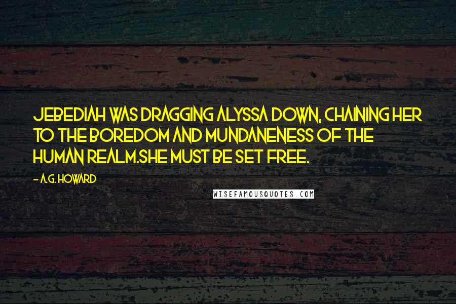 A.G. Howard Quotes: Jebediah was dragging Alyssa down, chaining her to the boredom and mundaneness of the human realm.She must be set free.