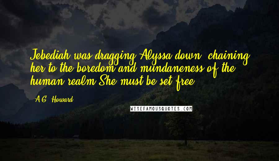 A.G. Howard Quotes: Jebediah was dragging Alyssa down, chaining her to the boredom and mundaneness of the human realm.She must be set free.