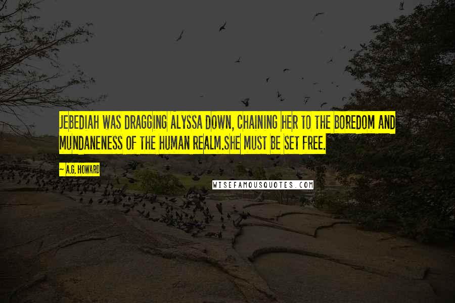 A.G. Howard Quotes: Jebediah was dragging Alyssa down, chaining her to the boredom and mundaneness of the human realm.She must be set free.