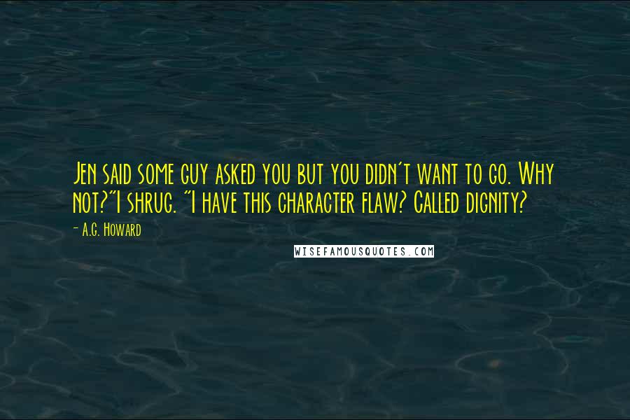 A.G. Howard Quotes: Jen said some guy asked you but you didn't want to go. Why not?"I shrug. "I have this character flaw? Called dignity?