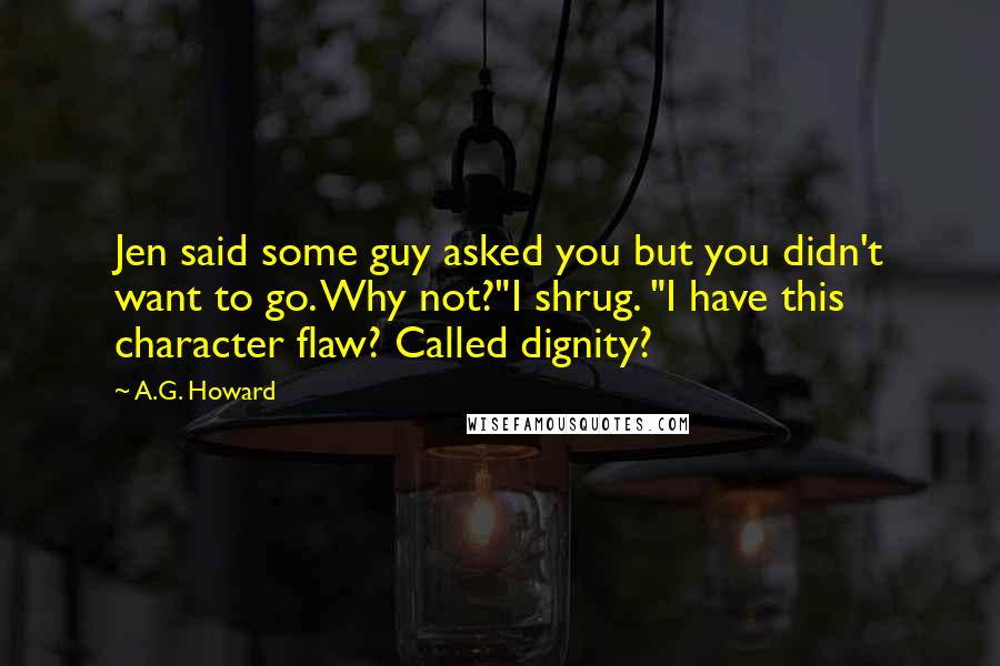 A.G. Howard Quotes: Jen said some guy asked you but you didn't want to go. Why not?"I shrug. "I have this character flaw? Called dignity?
