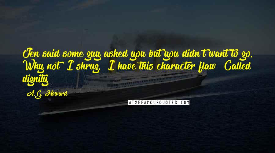 A.G. Howard Quotes: Jen said some guy asked you but you didn't want to go. Why not?"I shrug. "I have this character flaw? Called dignity?