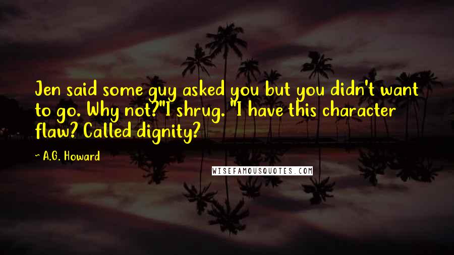 A.G. Howard Quotes: Jen said some guy asked you but you didn't want to go. Why not?"I shrug. "I have this character flaw? Called dignity?