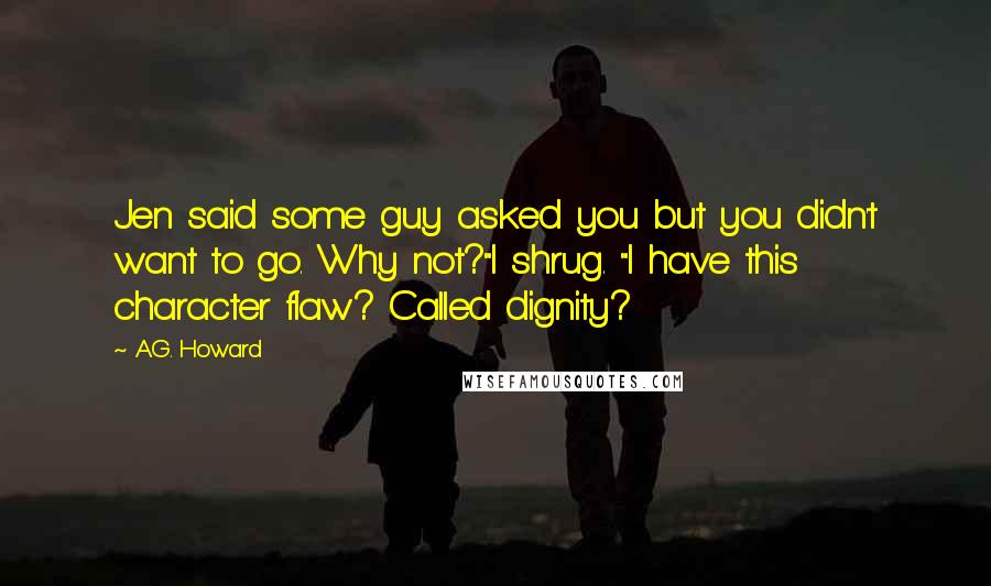 A.G. Howard Quotes: Jen said some guy asked you but you didn't want to go. Why not?"I shrug. "I have this character flaw? Called dignity?