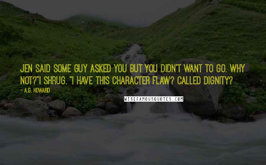 A.G. Howard Quotes: Jen said some guy asked you but you didn't want to go. Why not?"I shrug. "I have this character flaw? Called dignity?