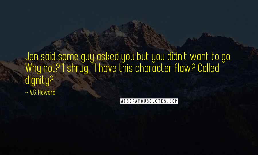 A.G. Howard Quotes: Jen said some guy asked you but you didn't want to go. Why not?"I shrug. "I have this character flaw? Called dignity?