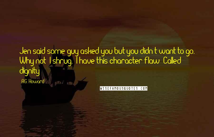 A.G. Howard Quotes: Jen said some guy asked you but you didn't want to go. Why not?"I shrug. "I have this character flaw? Called dignity?