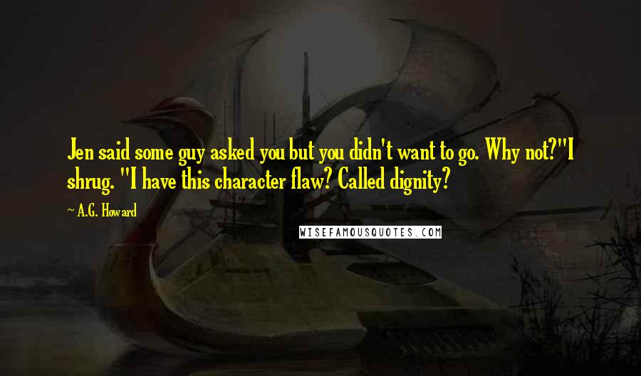 A.G. Howard Quotes: Jen said some guy asked you but you didn't want to go. Why not?"I shrug. "I have this character flaw? Called dignity?