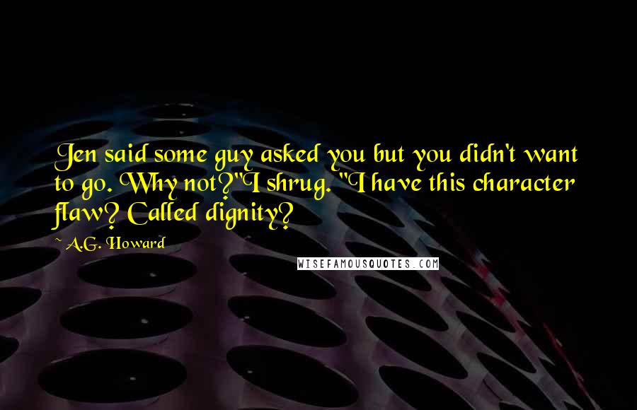 A.G. Howard Quotes: Jen said some guy asked you but you didn't want to go. Why not?"I shrug. "I have this character flaw? Called dignity?