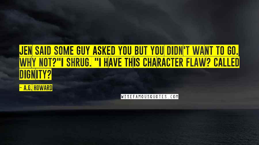 A.G. Howard Quotes: Jen said some guy asked you but you didn't want to go. Why not?"I shrug. "I have this character flaw? Called dignity?