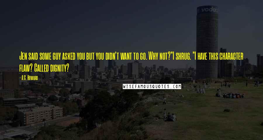 A.G. Howard Quotes: Jen said some guy asked you but you didn't want to go. Why not?"I shrug. "I have this character flaw? Called dignity?