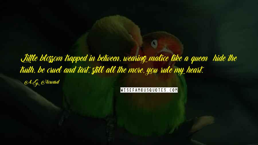 A.G. Howard Quotes: Little blossom trapped in between, wearing malice like a queen; hide the truth, be cruel and tart, still all the more, you rule my heart.