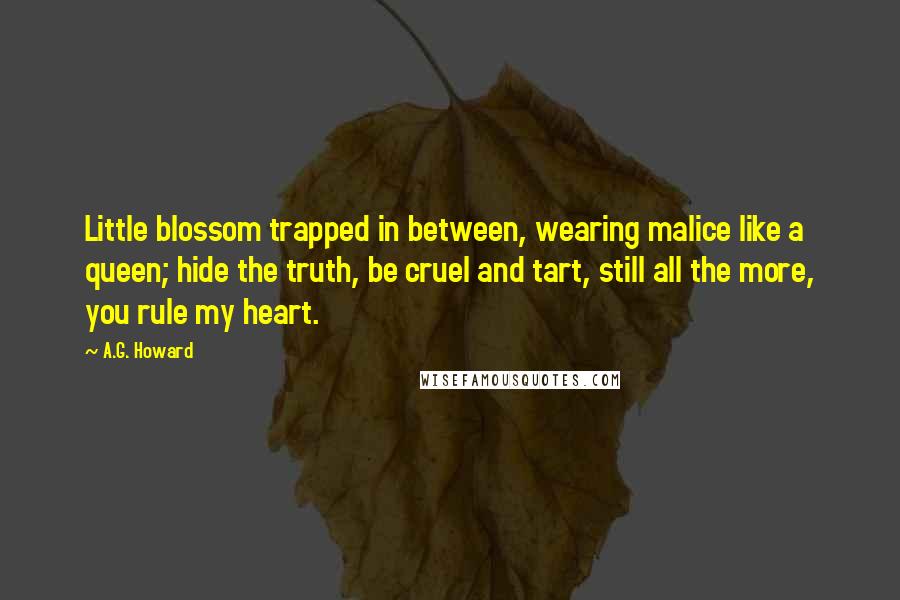 A.G. Howard Quotes: Little blossom trapped in between, wearing malice like a queen; hide the truth, be cruel and tart, still all the more, you rule my heart.