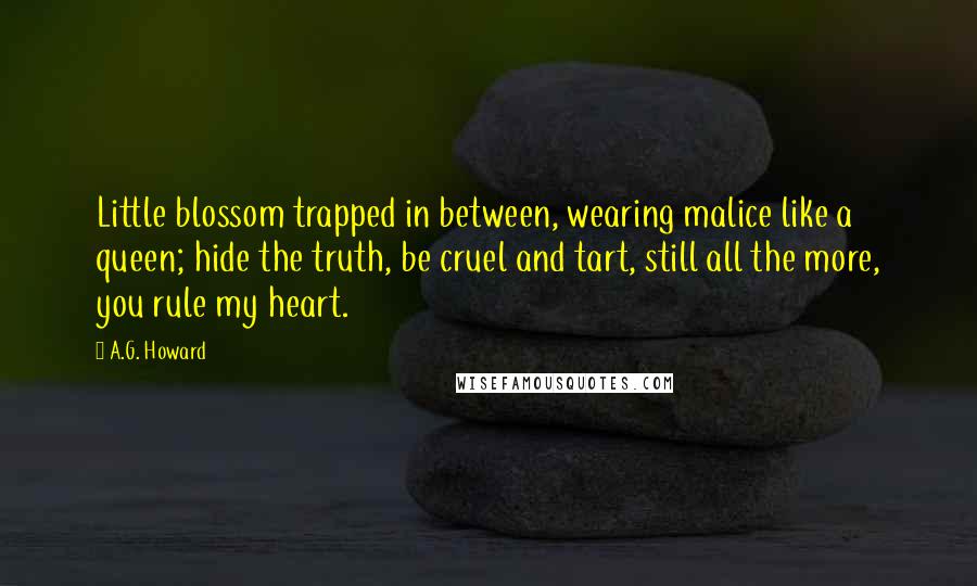 A.G. Howard Quotes: Little blossom trapped in between, wearing malice like a queen; hide the truth, be cruel and tart, still all the more, you rule my heart.