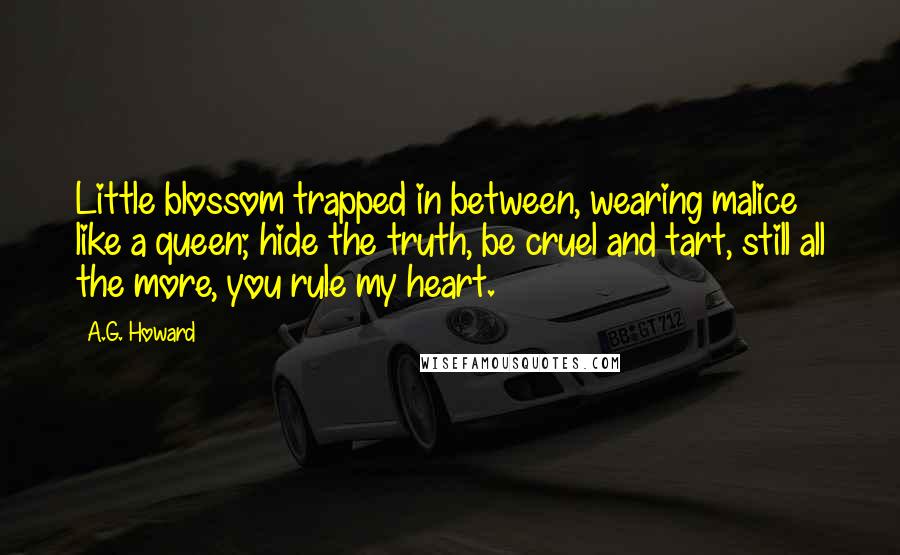 A.G. Howard Quotes: Little blossom trapped in between, wearing malice like a queen; hide the truth, be cruel and tart, still all the more, you rule my heart.