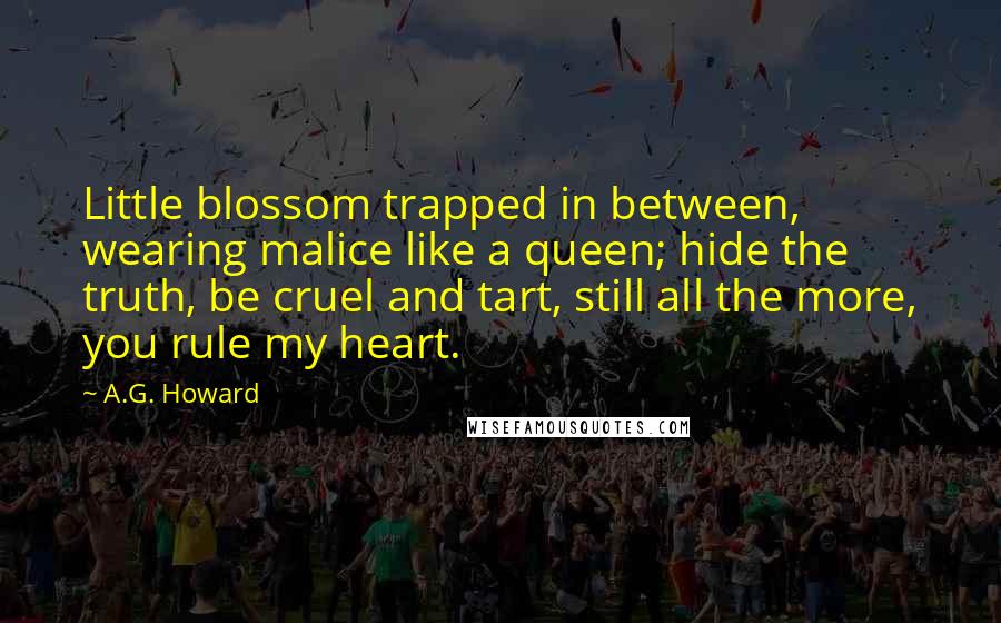 A.G. Howard Quotes: Little blossom trapped in between, wearing malice like a queen; hide the truth, be cruel and tart, still all the more, you rule my heart.