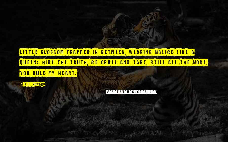 A.G. Howard Quotes: Little blossom trapped in between, wearing malice like a queen; hide the truth, be cruel and tart, still all the more, you rule my heart.