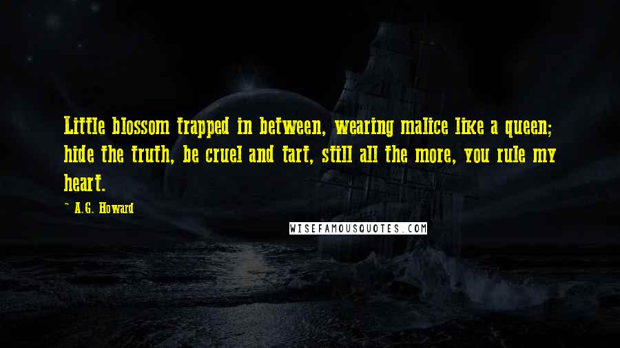 A.G. Howard Quotes: Little blossom trapped in between, wearing malice like a queen; hide the truth, be cruel and tart, still all the more, you rule my heart.