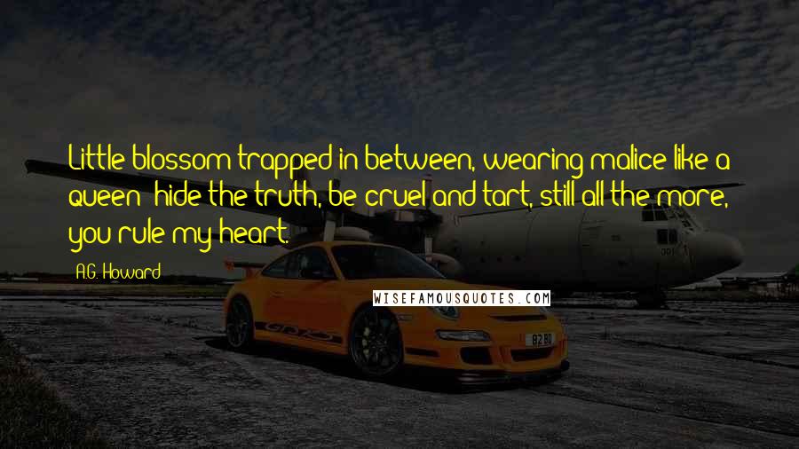 A.G. Howard Quotes: Little blossom trapped in between, wearing malice like a queen; hide the truth, be cruel and tart, still all the more, you rule my heart.