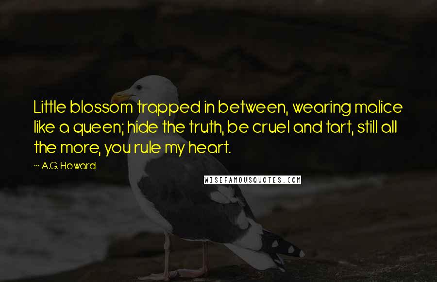 A.G. Howard Quotes: Little blossom trapped in between, wearing malice like a queen; hide the truth, be cruel and tart, still all the more, you rule my heart.