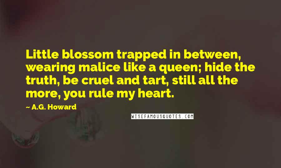 A.G. Howard Quotes: Little blossom trapped in between, wearing malice like a queen; hide the truth, be cruel and tart, still all the more, you rule my heart.