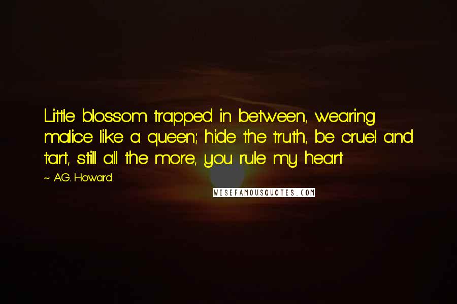 A.G. Howard Quotes: Little blossom trapped in between, wearing malice like a queen; hide the truth, be cruel and tart, still all the more, you rule my heart.