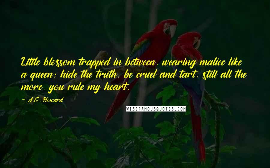 A.G. Howard Quotes: Little blossom trapped in between, wearing malice like a queen; hide the truth, be cruel and tart, still all the more, you rule my heart.