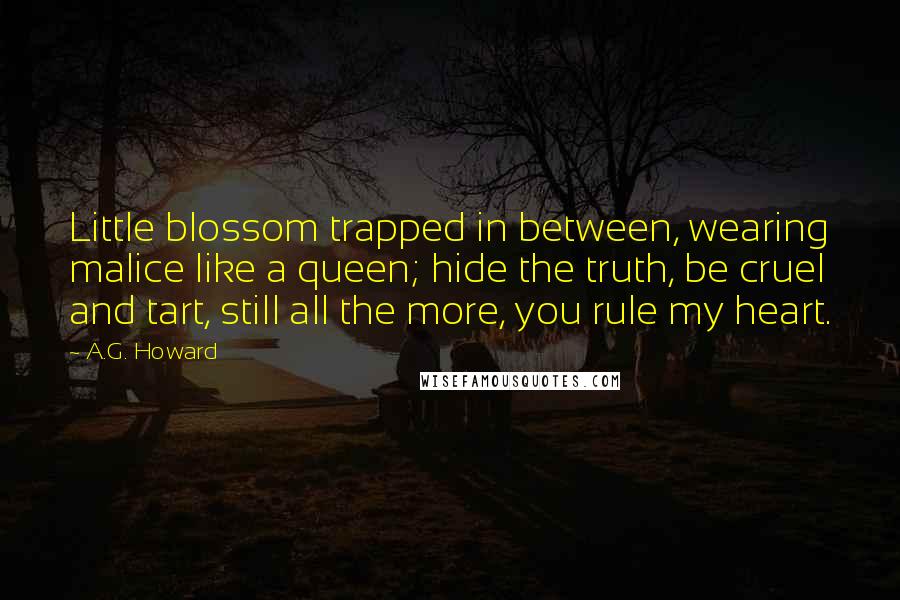 A.G. Howard Quotes: Little blossom trapped in between, wearing malice like a queen; hide the truth, be cruel and tart, still all the more, you rule my heart.