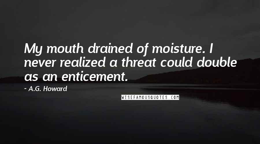 A.G. Howard Quotes: My mouth drained of moisture. I never realized a threat could double as an enticement.
