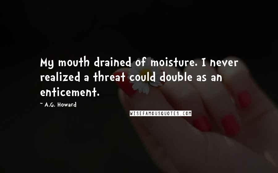 A.G. Howard Quotes: My mouth drained of moisture. I never realized a threat could double as an enticement.