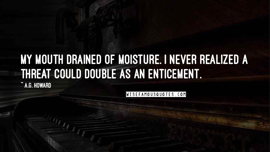 A.G. Howard Quotes: My mouth drained of moisture. I never realized a threat could double as an enticement.