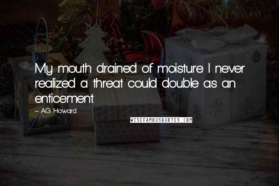 A.G. Howard Quotes: My mouth drained of moisture. I never realized a threat could double as an enticement.