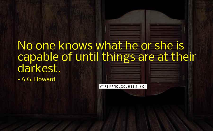 A.G. Howard Quotes: No one knows what he or she is capable of until things are at their darkest.
