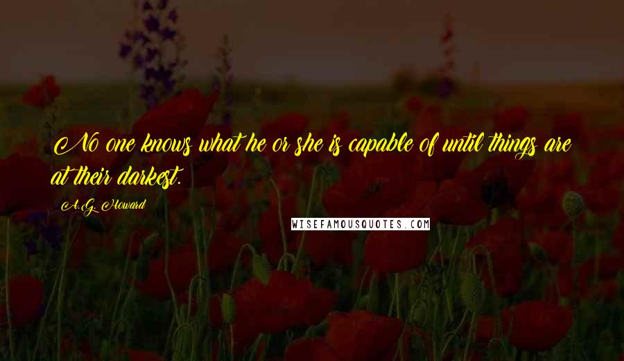 A.G. Howard Quotes: No one knows what he or she is capable of until things are at their darkest.