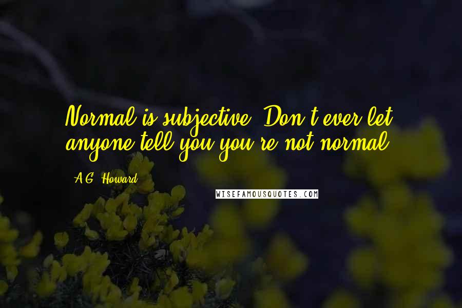 A.G. Howard Quotes: Normal is subjective. Don't ever let anyone tell you you're not normal.
