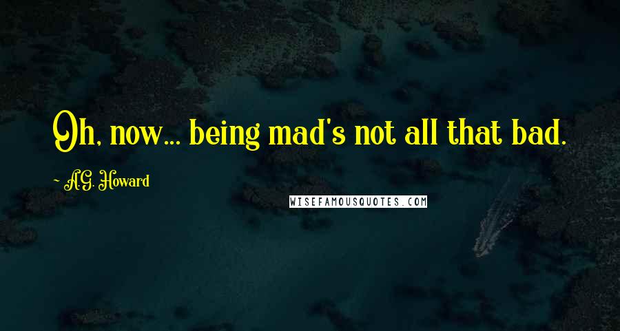 A.G. Howard Quotes: Oh, now... being mad's not all that bad.