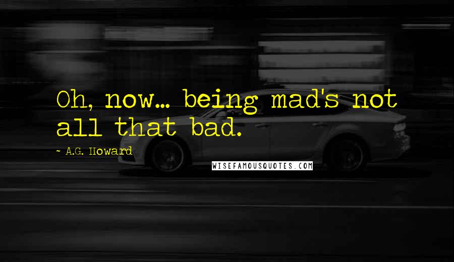 A.G. Howard Quotes: Oh, now... being mad's not all that bad.